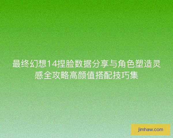 最终幻想14捏脸数据分享与角色塑造灵感全攻略高颜值搭配技巧集
