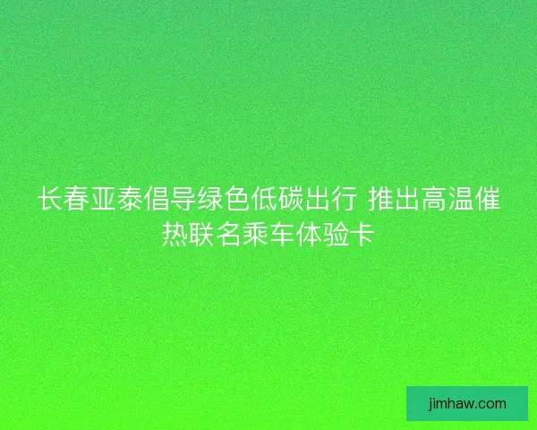 长春亚泰倡导绿色低碳出行 推出高温催热联名乘车体验卡