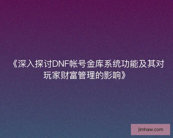 《深入探讨DNF帐号金库系统功能及其对玩家财富管理的影响》