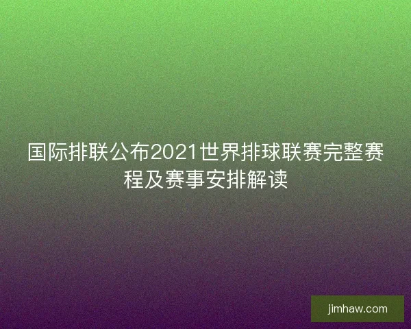 国际排联公布2021世界排球联赛完整赛程及赛事安排解读