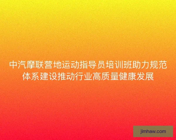 中汽摩联营地运动指导员培训班助力规范体系建设推动行业高质量健康发展