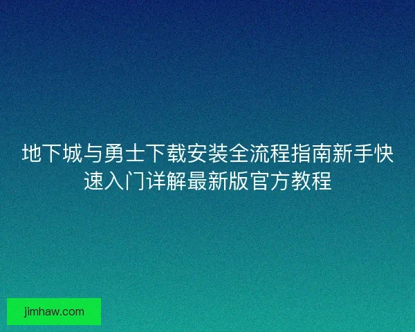 地下城与勇士下载安装全流程指南新手快速入门详解最新版官方教程