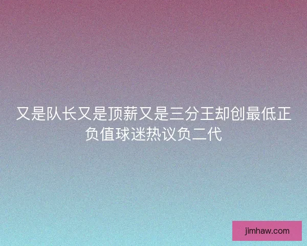 又是队长又是顶薪又是三分王却创最低正负值球迷热议负二代