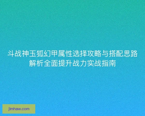 斗战神玉狐幻甲属性选择攻略与搭配思路解析全面提升战力实战指南