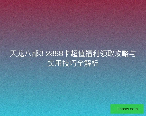 天龙八部3 2888卡超值福利领取攻略与实用技巧全解析