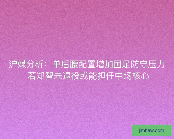 沪媒分析：单后腰配置增加国足防守压力 若郑智未退役或能担任中场核心